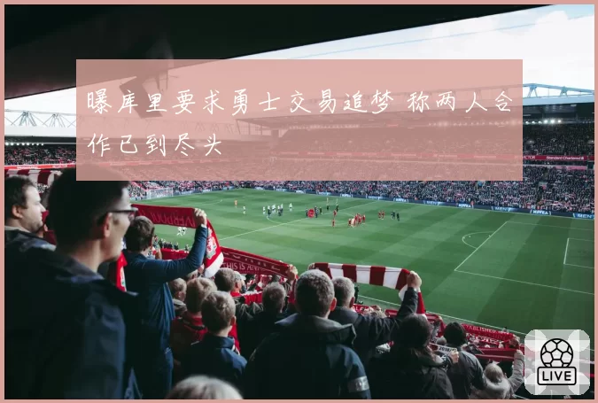 曝库里要求勇士交易追梦 称两人合作已到尽头