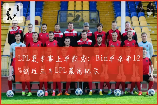 LPL夏季赛上单新秀：Bin单杀率12%创近三年LPL最高纪录