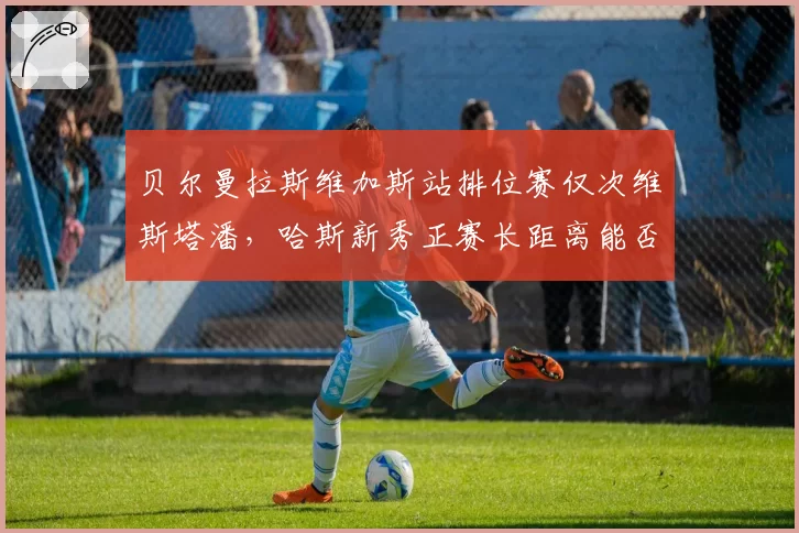 贝尔曼拉斯维加斯站排位赛仅次维斯塔潘,哈斯新秀正赛长距离能否扛住心魔?