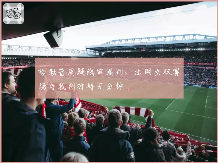 哈勒普质疑线审漏判，法网女双赛场与裁判对峙五分钟