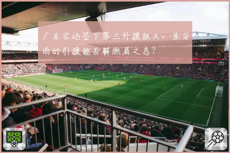 广东宏远签下第三外援救火，朱芳雨的引援能否解燃眉之急？