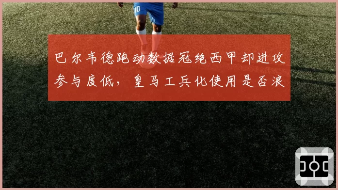 巴尔韦德跑动数据冠绝西甲却进攻参与度低，皇马工兵化使用是否浪费才华？