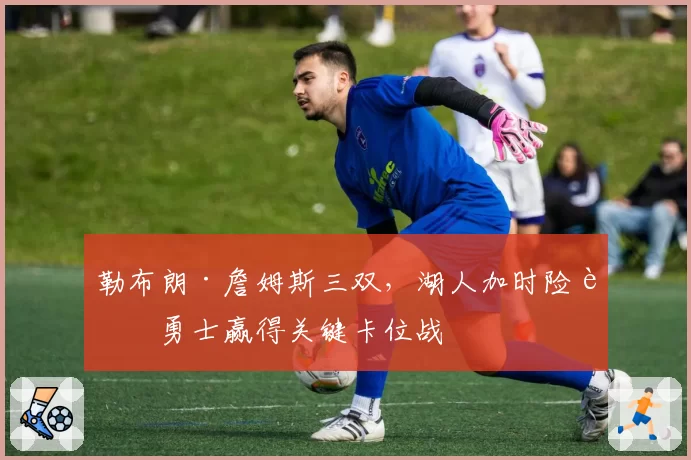 勒布朗·詹姆斯三双，湖人加时险胜勇士赢得关键卡位战