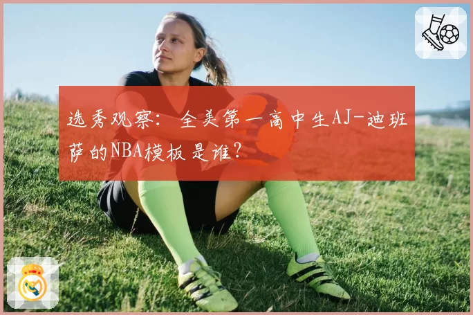 选秀观察：全美第一高中生AJ-迪班萨的NBA模板是谁？