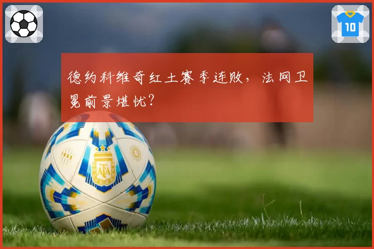 德约科维奇红土赛季连败，法网卫冕前景堪忧？