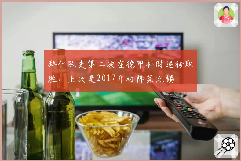 拜仁队史第二次在德甲补时逆转取胜，上次是2017年对阵莱比锡