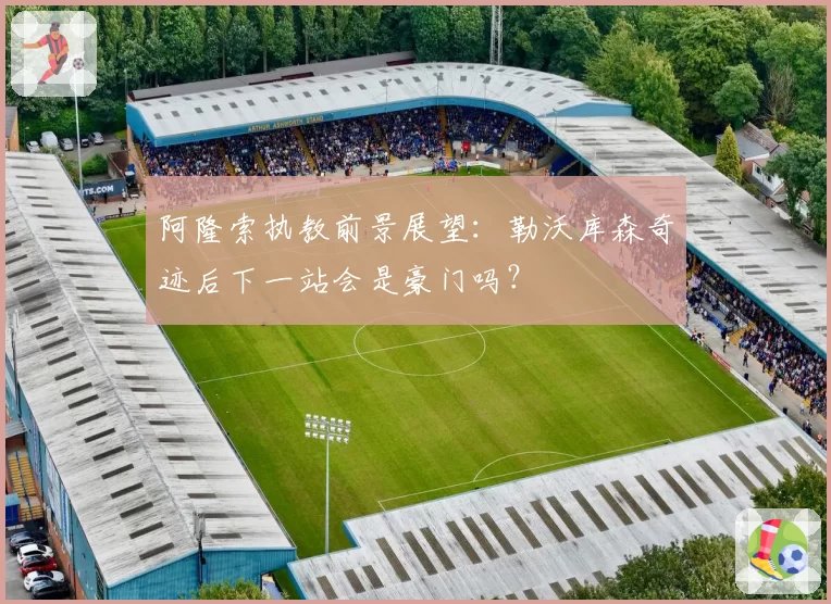 阿隆索执教前景展望:勒沃库森奇迹后下一站会是豪门吗?