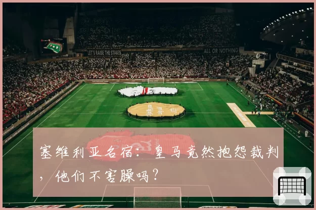 塞维利亚名宿:皇马竟然抱怨裁判,他们不害臊吗?