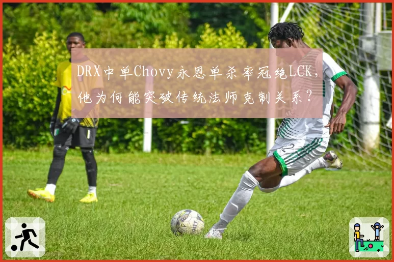 DRX中单Chovy永恩单杀率冠绝LCK，他为何能突破传统法师克制关系？