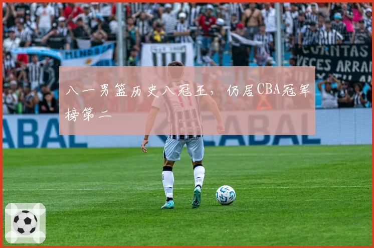 八一男篮历史八冠王,仍居CBA冠军榜第二
