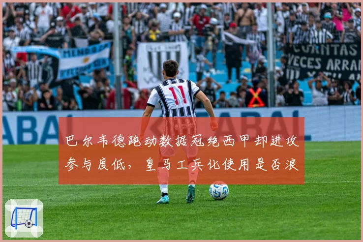 巴尔韦德跑动数据冠绝西甲却进攻参与度低，皇马工兵化使用是否浪费才华？