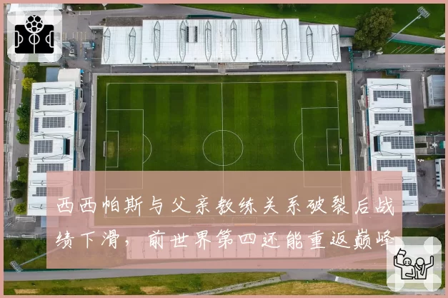 西西帕斯与父亲教练关系破裂后战绩下滑，前世界第四还能重返巅峰？