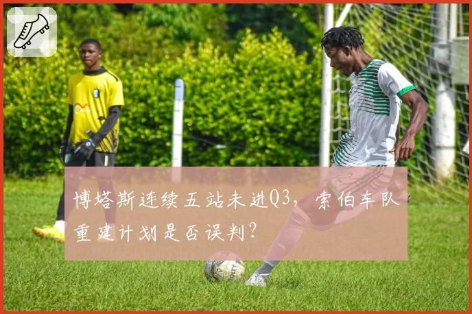 博塔斯连续五站未进Q3，索伯车队重建计划是否误判？
