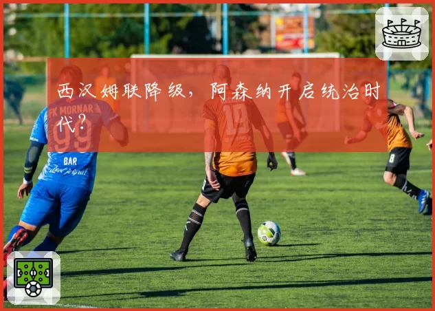 西汉姆联降级，阿森纳开启统治时代？