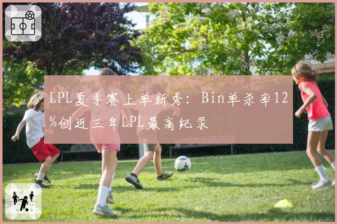 LPL夏季赛上单新秀：Bin单杀率12%创近三年LPL最高纪录