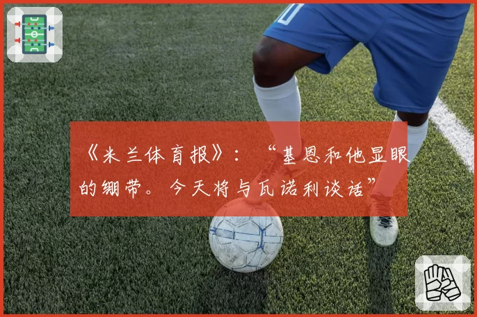 《米兰体育报》：“基恩和他显眼的绷带。今天将与瓦诺利谈话”