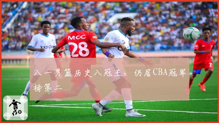 八一男篮历史八冠王,仍居CBA冠军榜第二