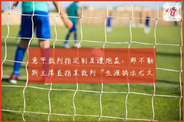 意甲裁判指定制度遭炮轰，那不勒斯主席直指某裁判“生涯执法尤文图斯不败”