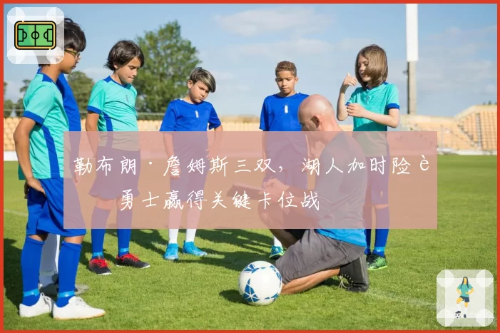 勒布朗·詹姆斯三双，湖人加时险胜勇士赢得关键卡位战