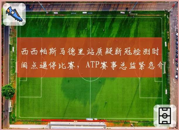 西西帕斯马德里站质疑新冠检测时间点逼停比赛,ATP赛事总监紧急介入调停中断16分钟?