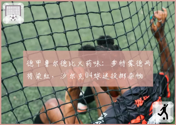 德甲鲁尔德比火药味：多特蒙德两将染红，沙尔克04球迷投掷杂物