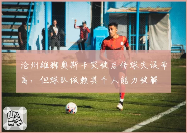 沧州雄狮奥斯卡突破后传球失误率高,但球队依赖其个人能力破解