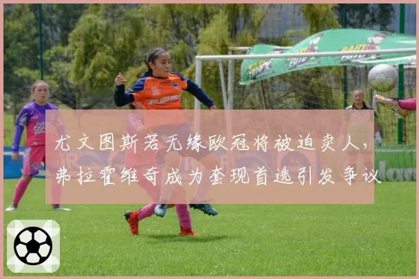 尤文图斯若无缘欧冠将被迫卖人，弗拉霍维奇成为套现首选引发争议