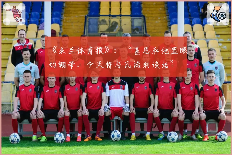 《米兰体育报》：“基恩和他显眼的绷带。今天将与瓦诺利谈话”