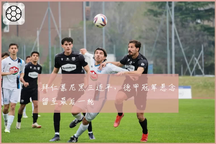 拜仁慕尼黑三连平，德甲冠军悬念留至最后一轮