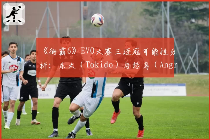 《街霸6》EVO大赛三连冠可能性分析：东大（Tokido）与怒鸟（AngryBird）卫冕数据建模