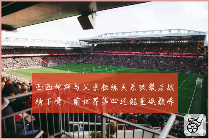 西西帕斯与父亲教练关系破裂后战绩下滑，前世界第四还能重返巅峰？