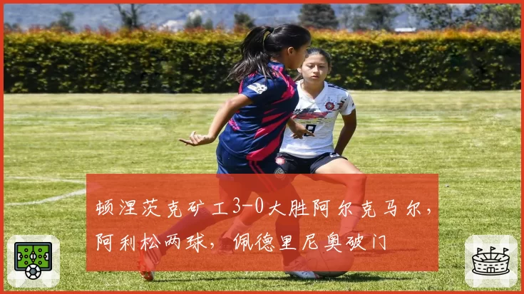 顿涅茨克矿工3-0大胜阿尔克马尔，阿利松两球，佩德里尼奥破门