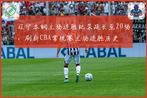辽宁本钢主场连胜纪录延长至20场，刷新CBA常规赛主场连胜历史