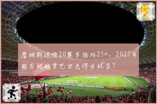 詹姆斯连续20赛季场均25+,2027年能否超越贾巴尔总得分纪录?