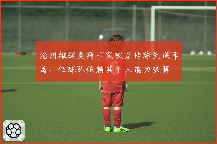 沧州雄狮奥斯卡突破后传球失误率高,但球队依赖其个人能力破解