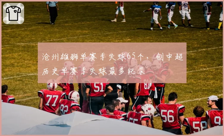 沧州雄狮单赛季失球65个，创中超历史单赛季失球最多纪录