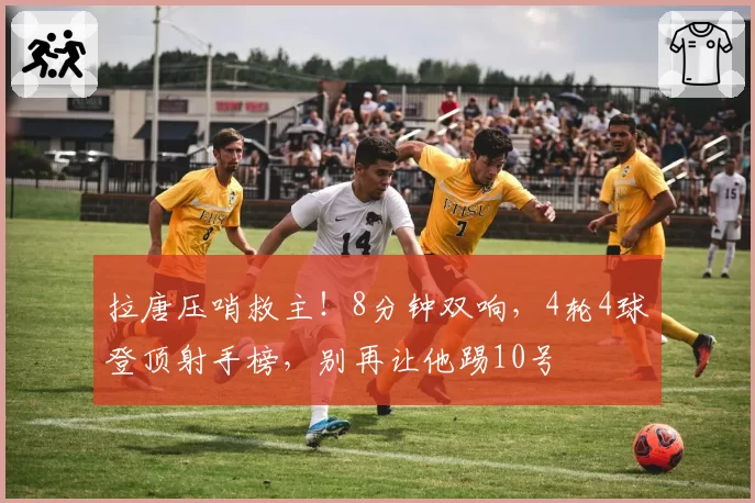 拉唐压哨救主！8分钟双响，4轮4球登顶射手榜，别再让他踢10号