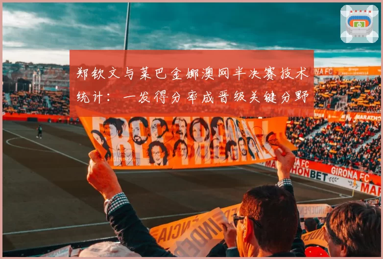 郑钦文与莱巴金娜澳网半决赛技术统计：一发得分率成晋级关键分野