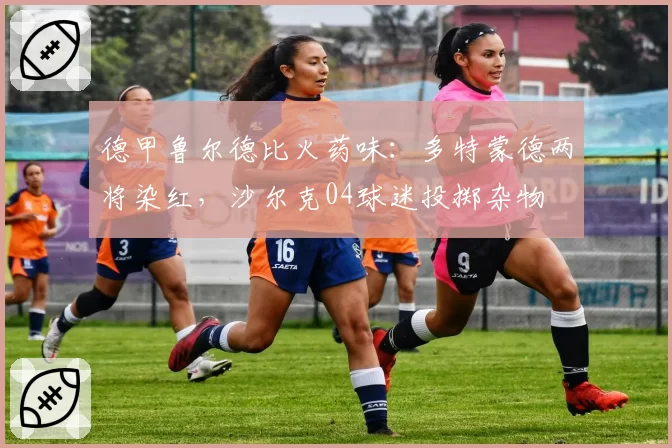 德甲鲁尔德比火药味：多特蒙德两将染红，沙尔克04球迷投掷杂物