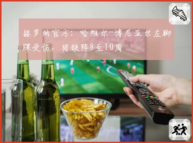 赫罗纳官方:哈维尔-博尼亚尔左脚踝受伤,将缺阵8至10周