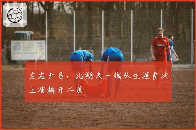 左右开弓，比朔夫一线队生涯首次上演梅开二度