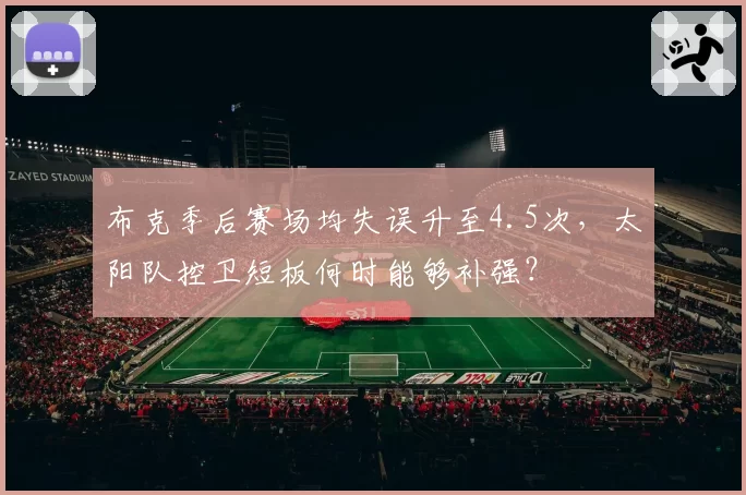 布克季后赛场均失误升至4.5次,太阳队控卫短板何时能够补强?