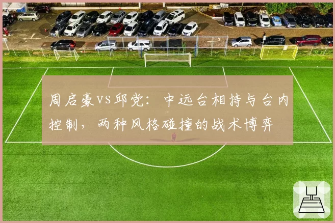 周启豪vs邱党:中远台相持与台内控制,两种风格碰撞的战术博弈