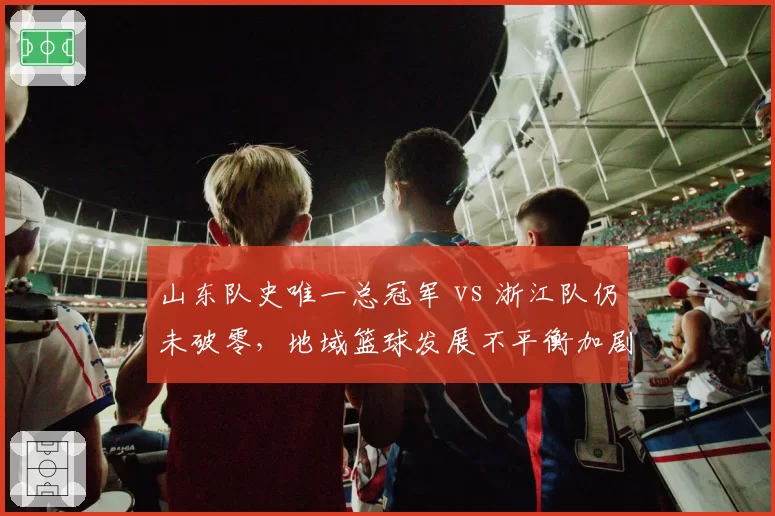 山东队史唯一总冠军 vs 浙江队仍未破零，地域篮球发展不平衡加剧