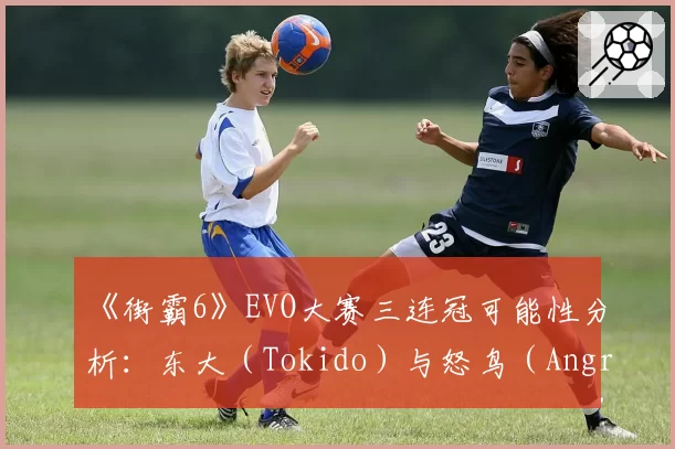 《街霸6》EVO大赛三连冠可能性分析：东大（Tokido）与怒鸟（AngryBird）卫冕数据建模