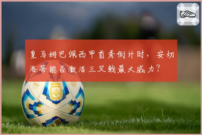 皇马姆巴佩西甲首秀倒计时,安切洛蒂能否激活三叉戟最大威力?