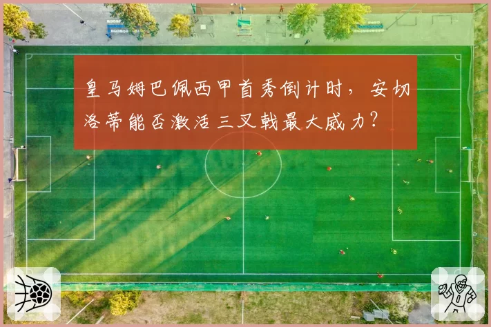 皇马姆巴佩西甲首秀倒计时,安切洛蒂能否激活三叉戟最大威力?