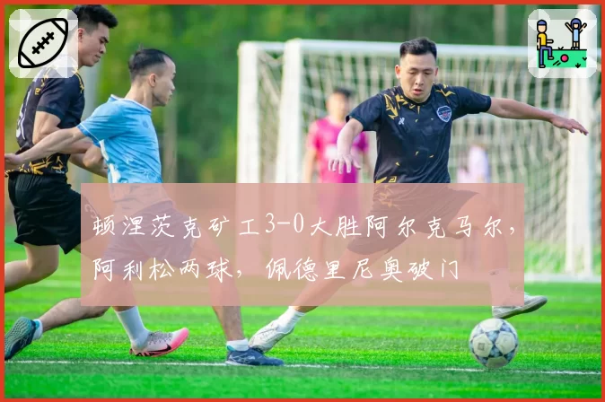 顿涅茨克矿工3-0大胜阿尔克马尔，阿利松两球，佩德里尼奥破门