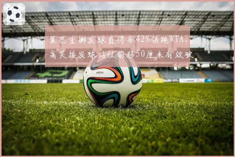 莱巴金娜发球直得率42%领跑WTA，高芙接发球站位前移50厘米有效破解