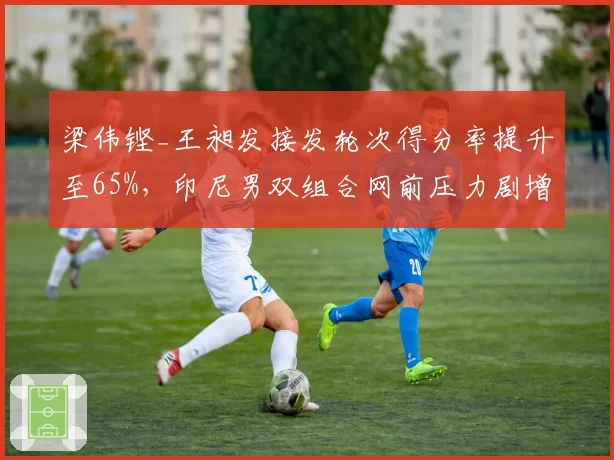 梁伟铿_王昶发接发轮次得分率提升至65%,印尼男双组合网前压力剧增